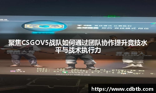 聚焦CSGOV5战队如何通过团队协作提升竞技水平与战术执行力