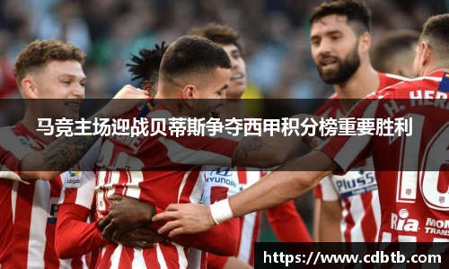 马竞主场迎战贝蒂斯争夺西甲积分榜重要胜利