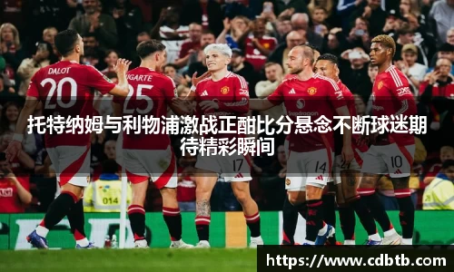 托特纳姆与利物浦激战正酣比分悬念不断球迷期待精彩瞬间