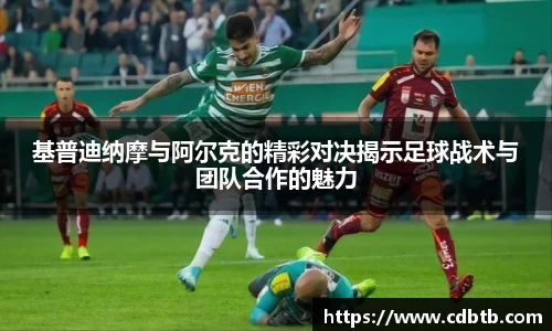 基普迪纳摩与阿尔克的精彩对决揭示足球战术与团队合作的魅力