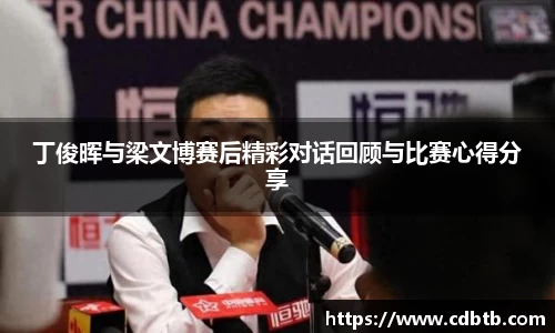 丁俊晖与梁文博赛后精彩对话回顾与比赛心得分享