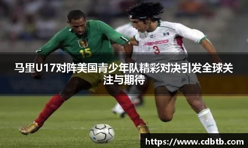 马里U17对阵美国青少年队精彩对决引发全球关注与期待
