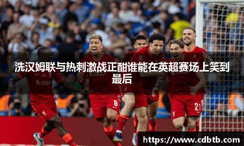 洗汉姆联与热刺激战正酣谁能在英超赛场上笑到最后