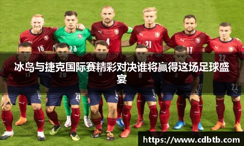 冰岛与捷克国际赛精彩对决谁将赢得这场足球盛宴