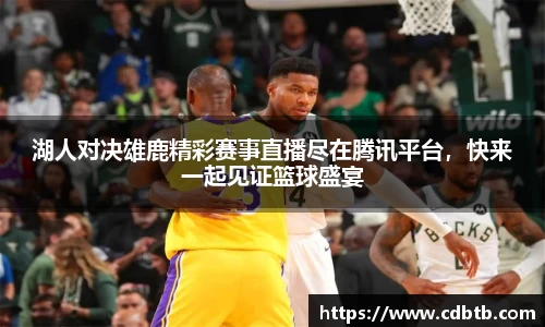 湖人对决雄鹿精彩赛事直播尽在腾讯平台，快来一起见证篮球盛宴
