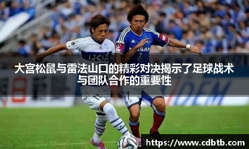 大宫松鼠与雷法山口的精彩对决揭示了足球战术与团队合作的重要性