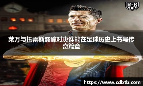 莱万与托雷斯巅峰对决谁能在足球历史上书写传奇篇章