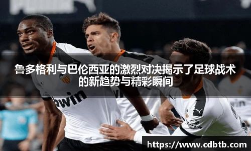 鲁多格利与巴伦西亚的激烈对决揭示了足球战术的新趋势与精彩瞬间