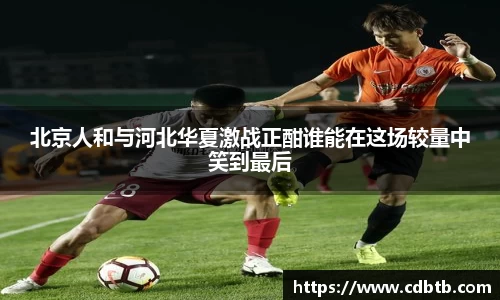 北京人和与河北华夏激战正酣谁能在这场较量中笑到最后