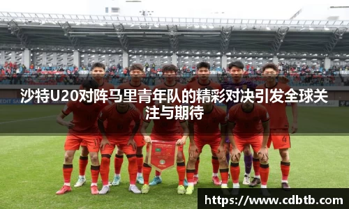 沙特U20对阵马里青年队的精彩对决引发全球关注与期待